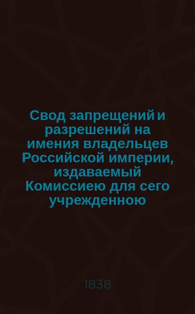 Свод запрещений и разрешений на имения владельцев Российской империи, издаваемый Комиссиею для сего учрежденною. Г.8 1838, №1