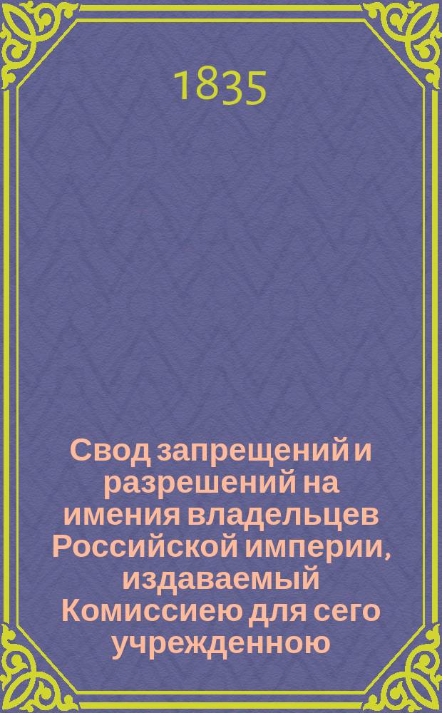 Свод запрещений и разрешений на имения владельцев Российской империи, издаваемый Комиссиею для сего учрежденною. [Г.4] 1834, указ.