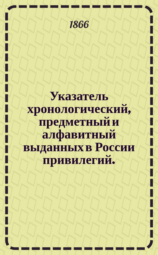 Указатель хронологический, предметный и алфавитный выданных в России привилегий. (За исключением выданных по Деп. сельск. хоз.). С 1814 по 1866 г.