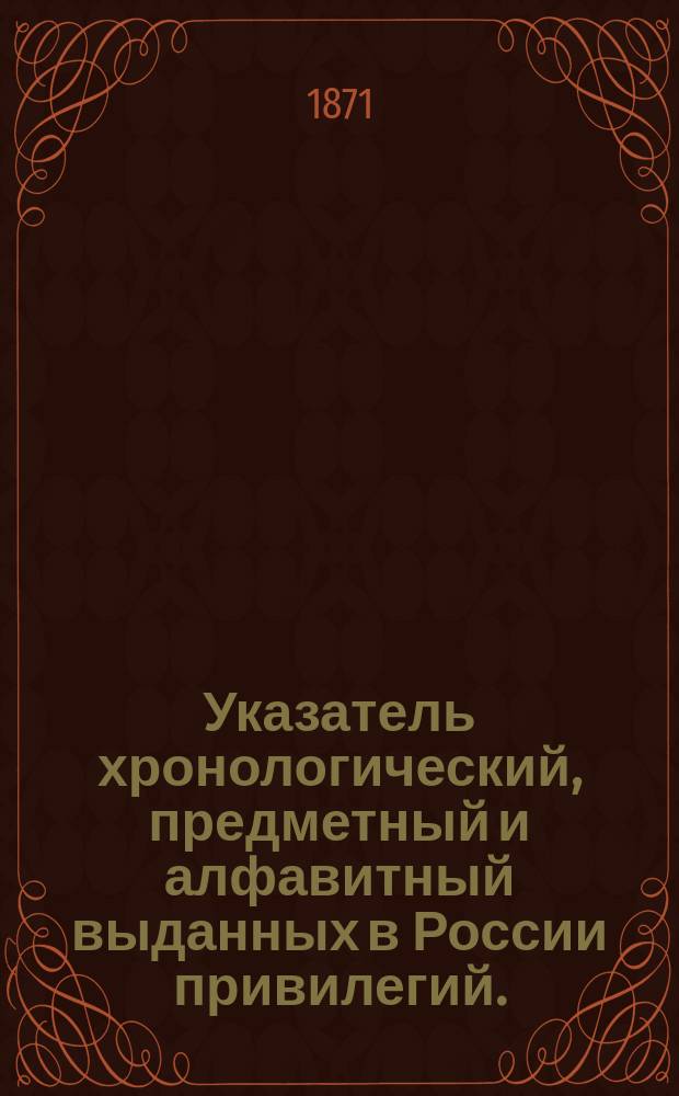 Указатель хронологический, предметный и алфавитный выданных в России привилегий. (За исключением выданных по Деп. сельск. хоз.). С 1814 по 1896 годы