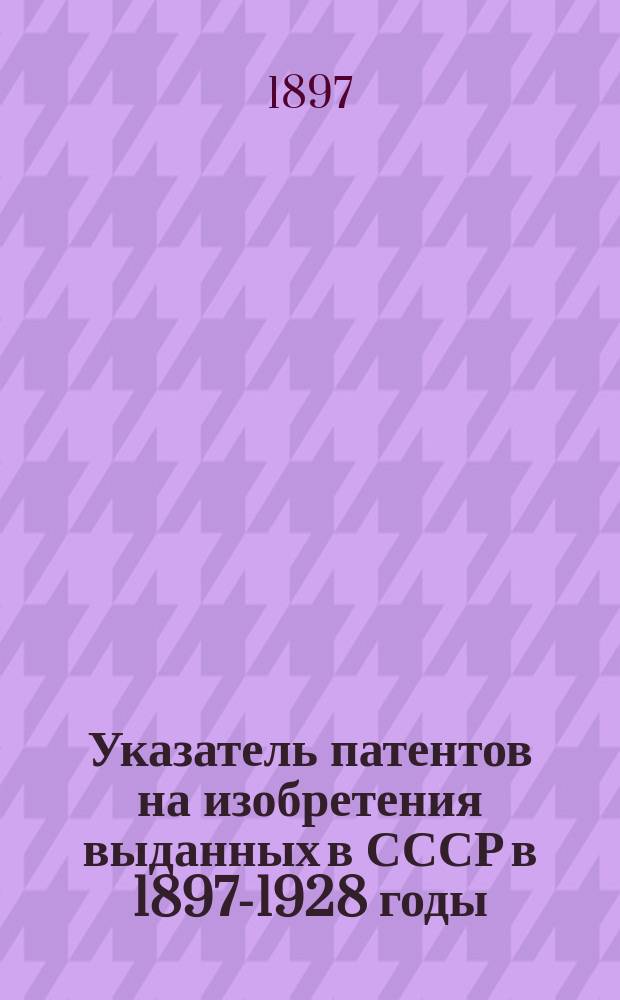 Указатель патентов на изобретения выданных в СССР в 1897-1928 годы