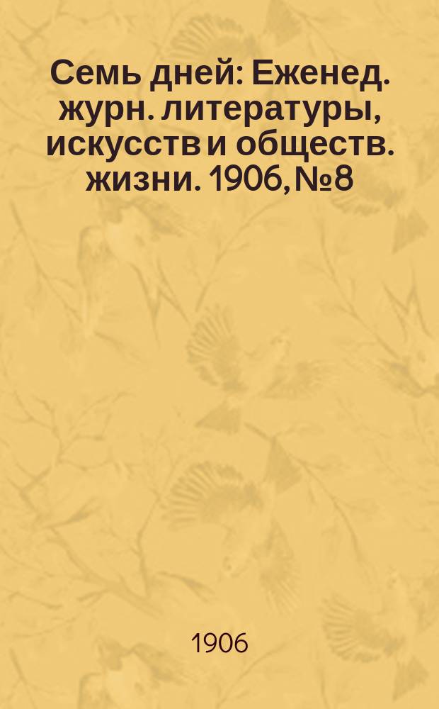Семь дней : Еженед. журн. литературы, искусств и обществ. жизни. 1906, №8