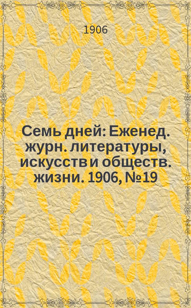 Семь дней : Еженед. журн. литературы, искусств и обществ. жизни. 1906, №19