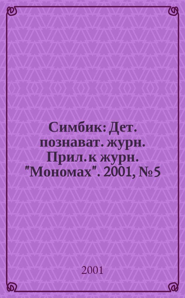 Симбик : Дет. познават. журн. Прил. к журн. "Мономах". 2001, №5(29)