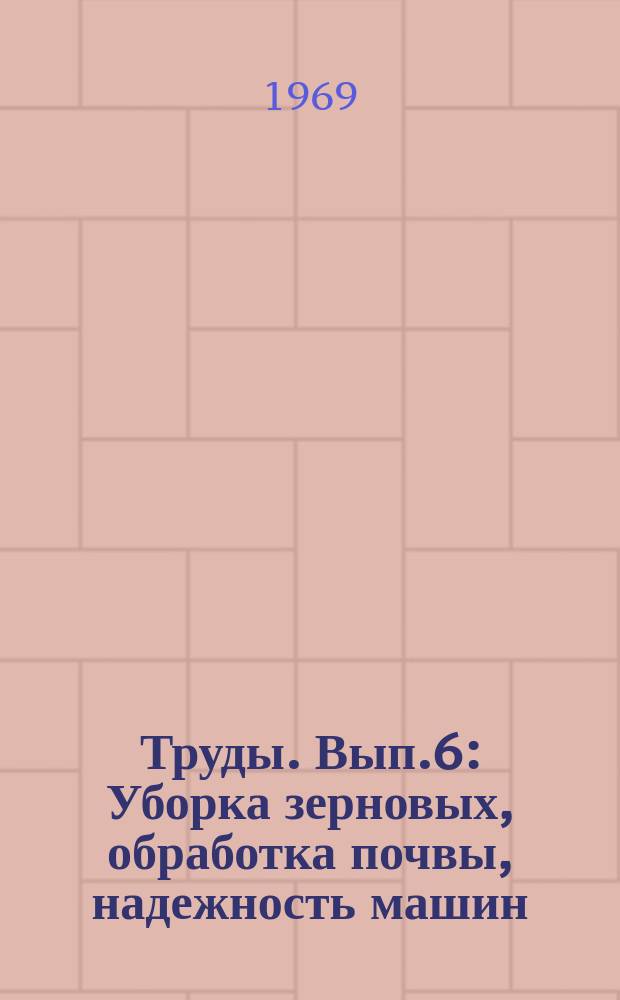Труды. Вып.6 : Уборка зерновых, обработка почвы, надежность машин