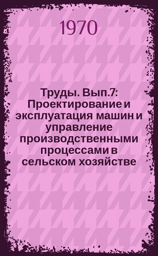 Труды. Вып.7 : Проектирование и эксплуатация машин и управление производственными процессами в сельском хозяйстве