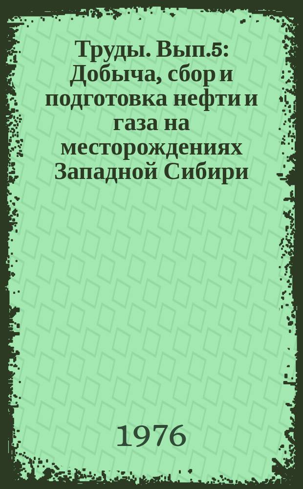 Труды. Вып.5 : Добыча, сбор и подготовка нефти и газа на месторождениях Западной Сибири