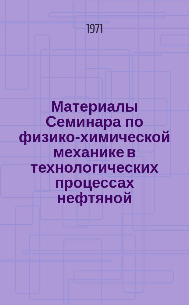 Материалы Семинара по физико-химической механике в технологических процессах нефтяной, газовой и нефтеперерабатывающей промышленности. Вып.1 : Исследования по физико-химии контактных взаимодействия