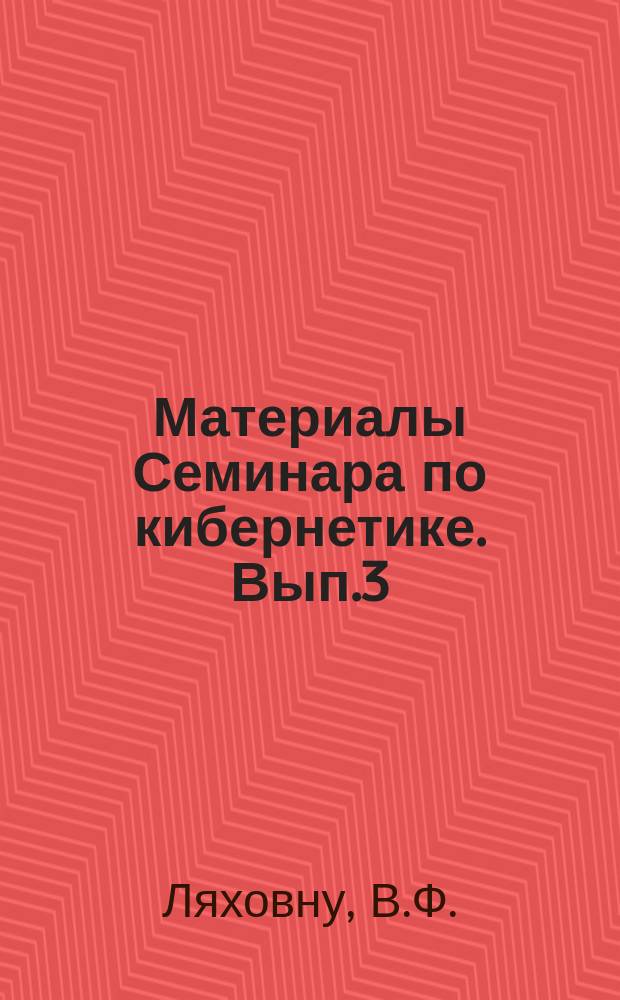 Материалы Семинара по кибернетике. Вып.3 : Некоторые методы ... релейных устройств с коррекцией входных и внутренних ошибок