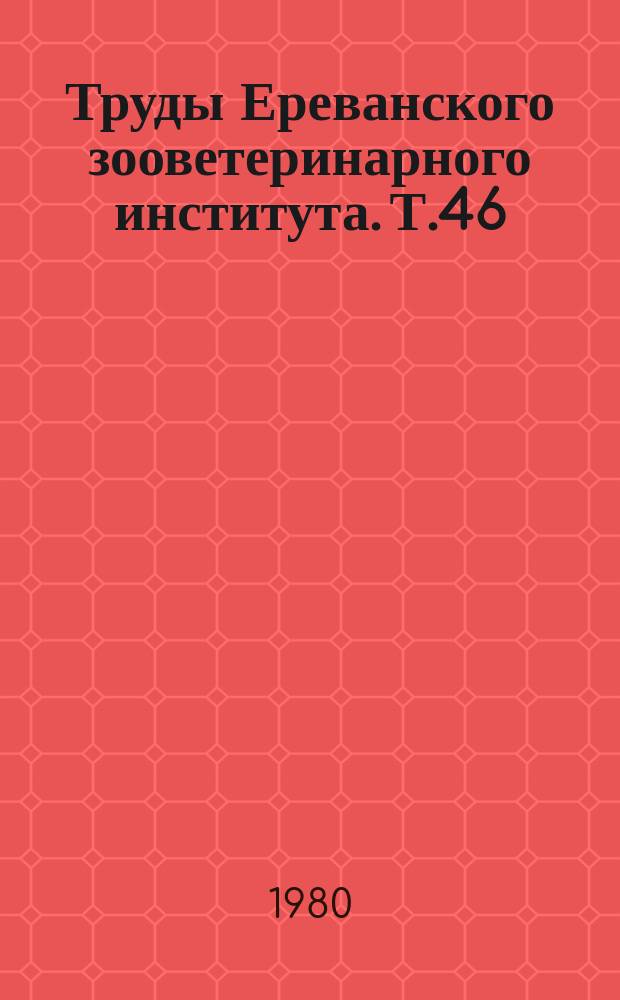 Труды Ереванского зооветеринарного института. [Т.46]
