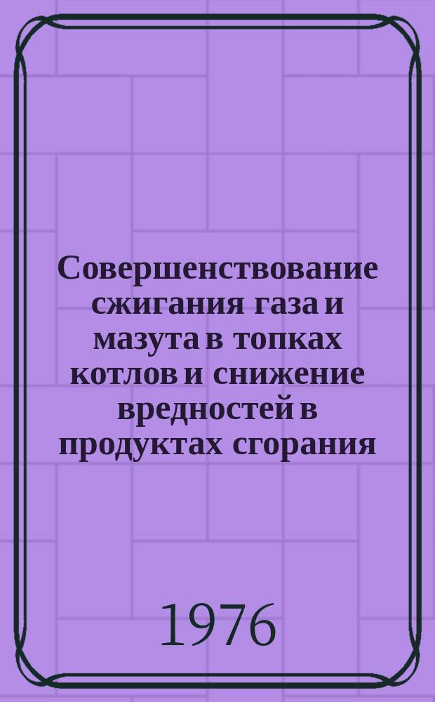 Совершенствование сжигания газа и мазута в топках котлов и снижение вредностей в продуктах сгорания : Межвуз. сборник трудов