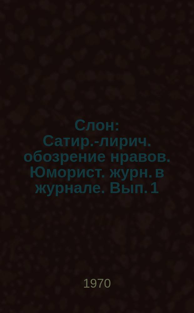 Слон : Сатир.-лирич. обозрение нравов. Юморист. журн. в журнале. Вып.[1]