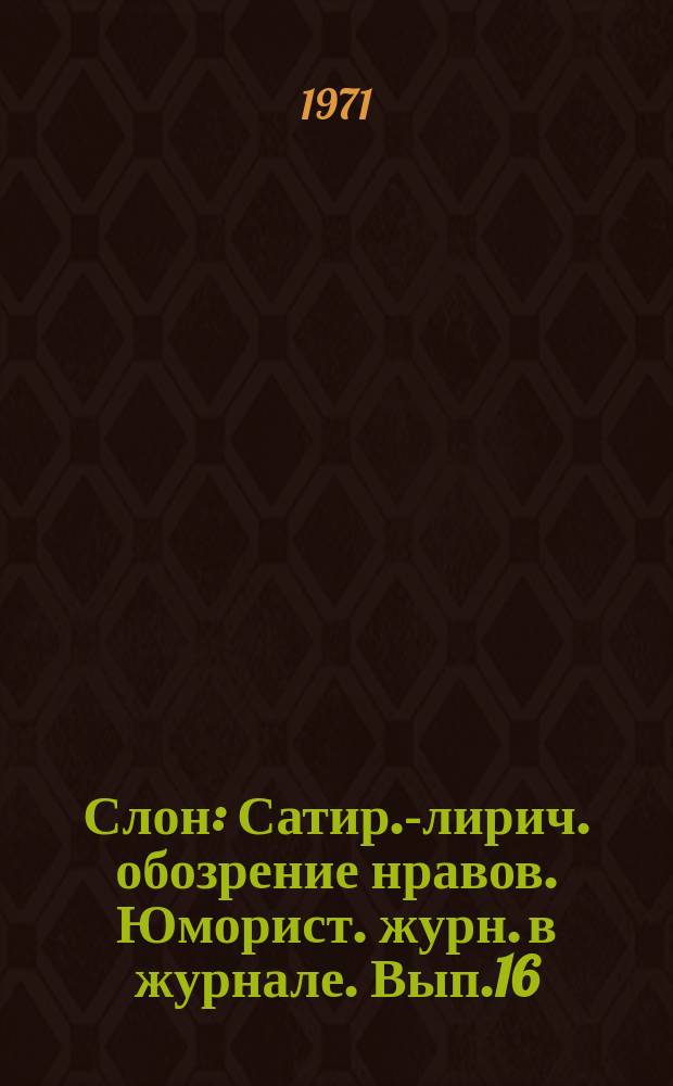 Слон : Сатир.-лирич. обозрение нравов. Юморист. журн. в журнале. Вып.16