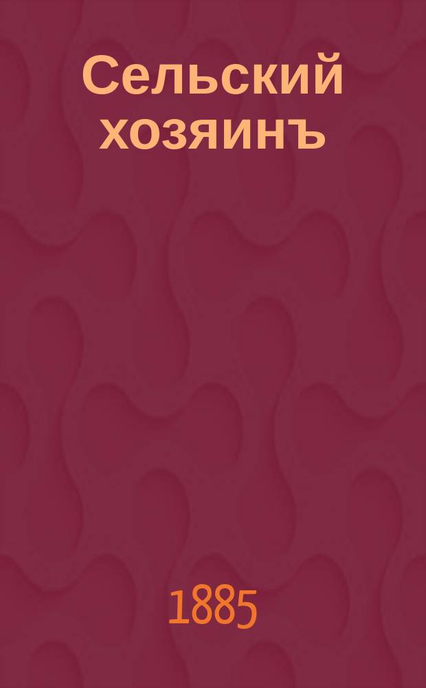 Сельский хозяинъ : Еженед. ил. журн. практ. сел. хоз-ва и домоводства