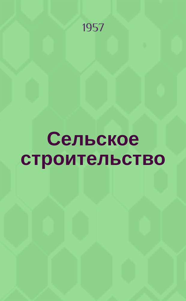 Сельское строительство : Попул. производ.-техн. журнал Орган М-ва с. х. РСФСР. Г.11 1957, №5(91)