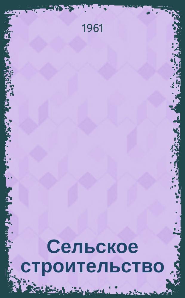 Сельское строительство : Попул. производ.-техн. журнал Орган М-ва с. х. РСФСР. 1961, №3(137)