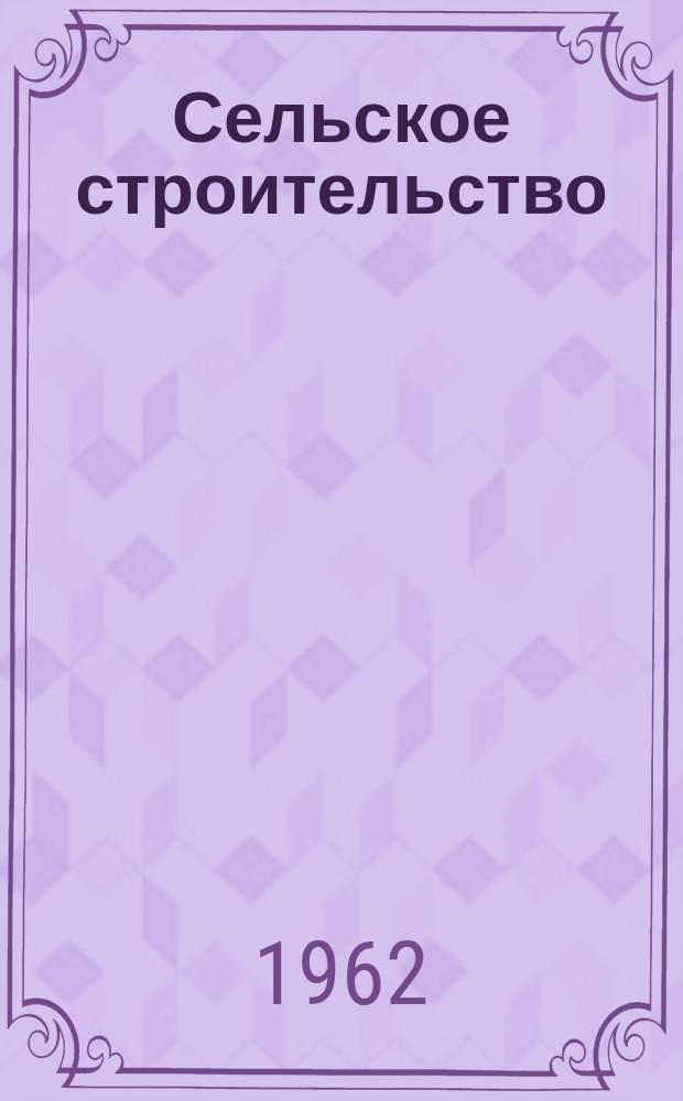 Сельское строительство : Попул. производ.-техн. журнал Орган М-ва с. х. РСФСР. 1962, №7(153)