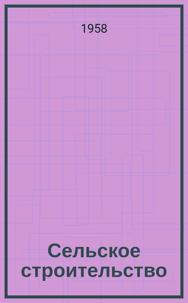 Сельское строительство : Попул. производ.-техн. журнал Орган М-ва с. х. РСФСР. 1958, № 6 (105)