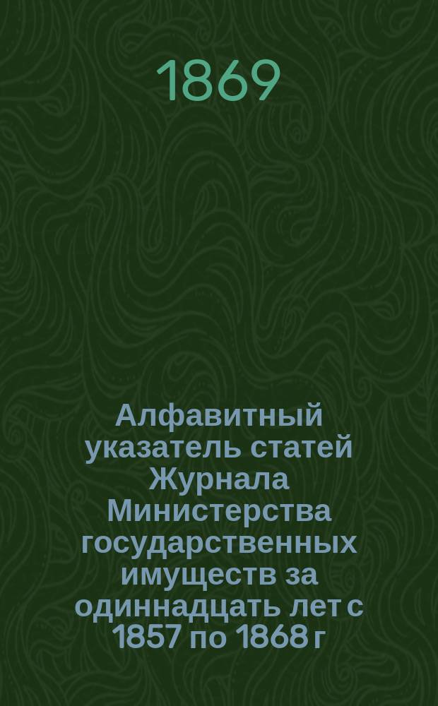 Алфавитный указатель статей Журнала Министерства государственных имуществ за одиннадцать лет с 1857 по 1868 г.