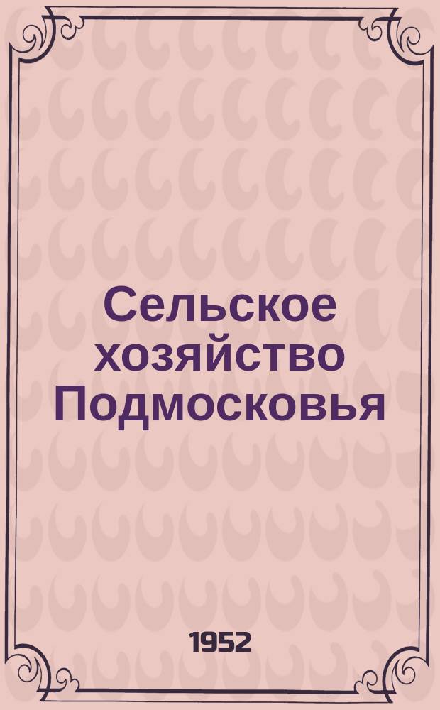 Сельское хозяйство Подмосковья : Ежемес. массовый науч.-производ. журн. Орган обл. упр. сельск. хоз. и совхозов. 1952, №1 (май)