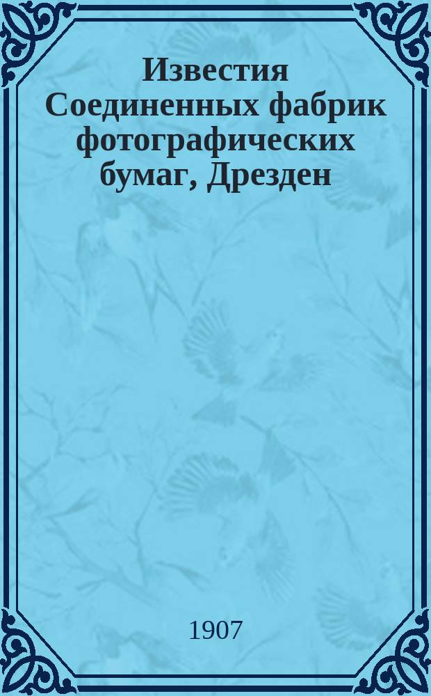 Известия Соединенных фабрик фотографических бумаг, Дрезден : Ежемес. беспл. прил. к фотографическ. журн. Фреландта "Вся Россия". Г.1 1907, Вып.6