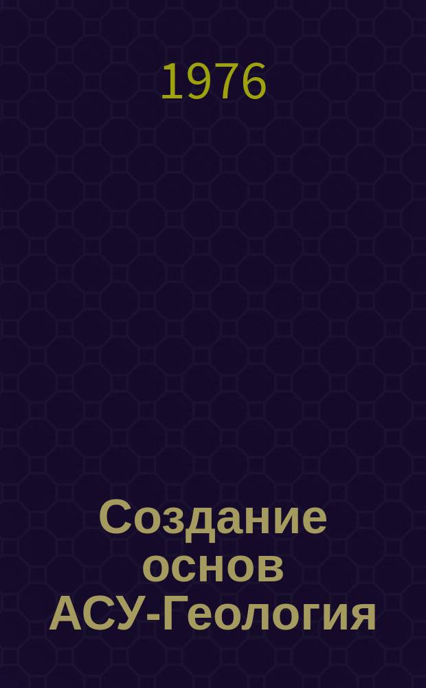 Создание основ АСУ-Геология : Труды
