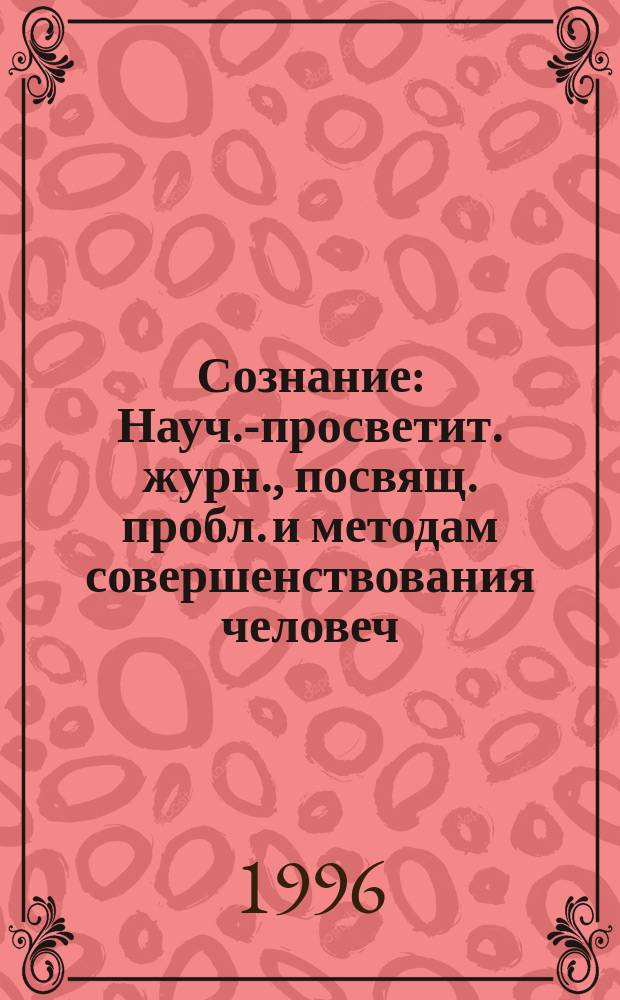 Сознание : Науч.-просветит. журн., посвящ. пробл. и методам совершенствования человеч. сознания и расширения спектра его деятельности