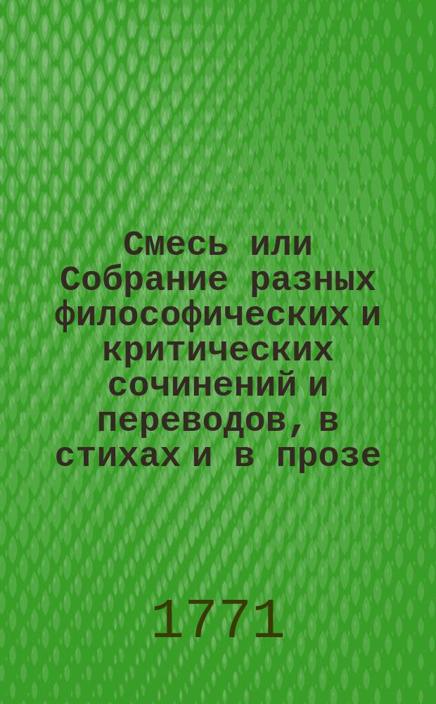 Смесь или Собрание разных философических и критических сочинений и переводов, в стихах и в прозе : Еженед. издание с многими прибавлениями
