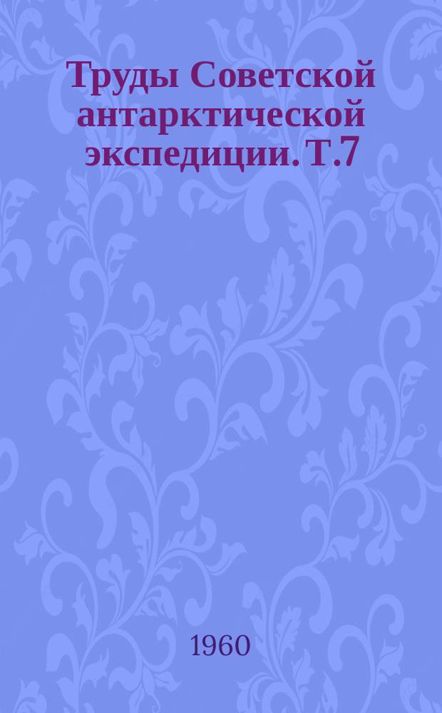 Труды Советской антарктической экспедиции. [Т.]7 : (Вторая морская экспедиция на д/э "Обь" 1956-1957 гг. Научные результаты)