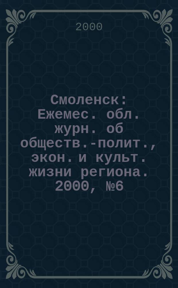 Смоленск : Ежемес. обл. журн. об обществ.-полит., экон. и культ. жизни региона. 2000, №6(14)