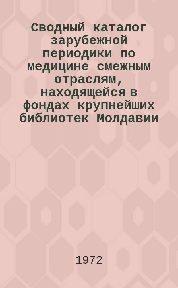 Сводный каталог зарубежной периодики по медицине смежным отраслям, находящейся в фондах крупнейших библиотек Молдавии