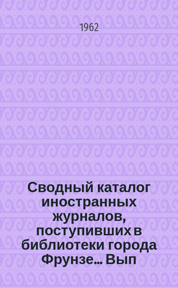Сводный каталог иностранных журналов, поступивших в библиотеки города Фрунзе... Вып.1 : ... в 1957-1958 гг.