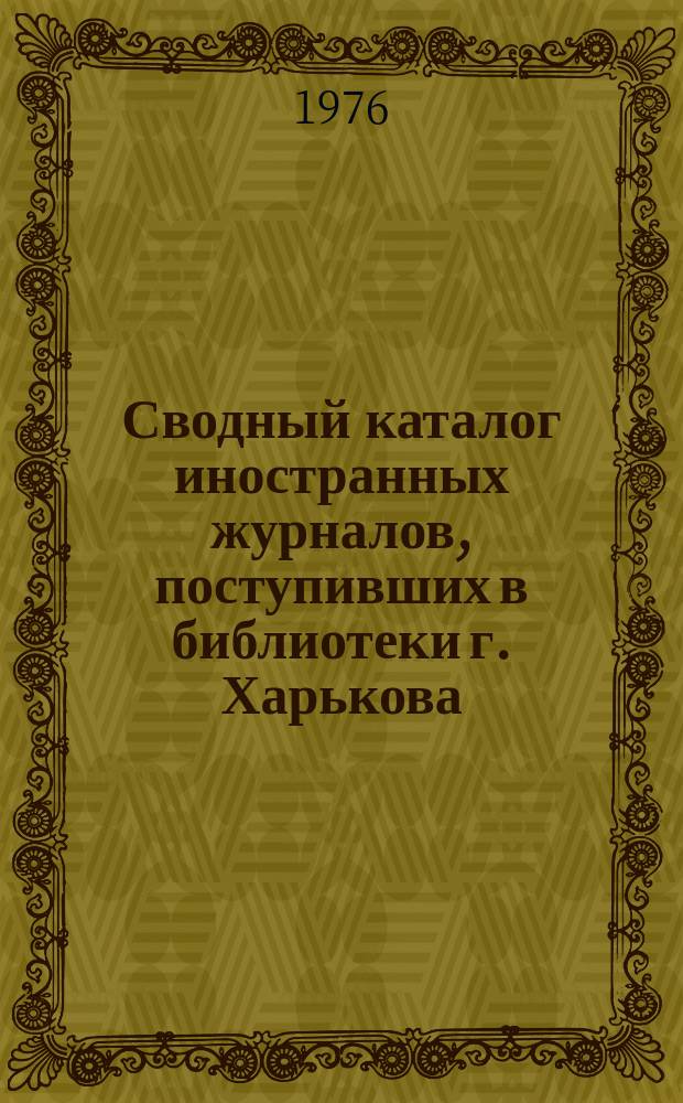 Сводный каталог иностранных журналов, поступивших в библиотеки г. Харькова : (Естественные науки. Медицина. Сельское хозяйство. Техника)