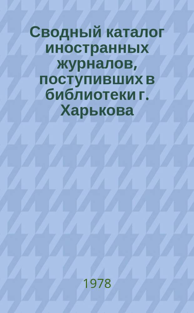 Сводный каталог иностранных журналов, поступивших в библиотеки г. Харькова : (Естественные науки. Медицина. Сельское хозяйство. Техника)