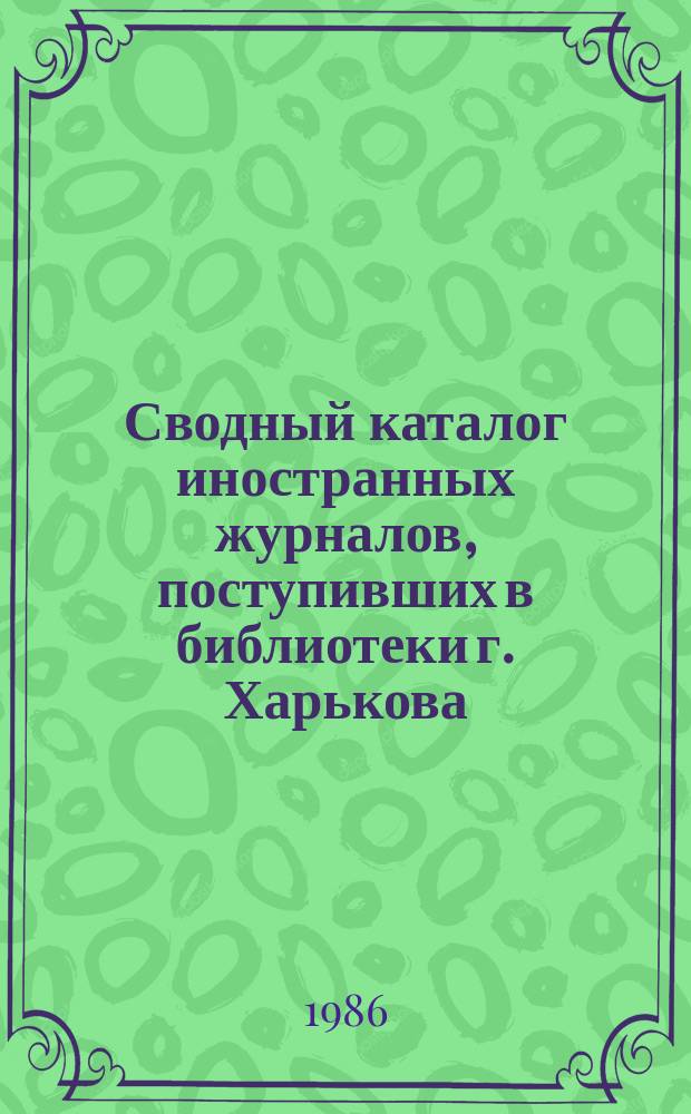 Сводный каталог иностранных журналов, поступивших в библиотеки г. Харькова : (Естественные науки. Техника. Сельское хозяйство. Медицина)
