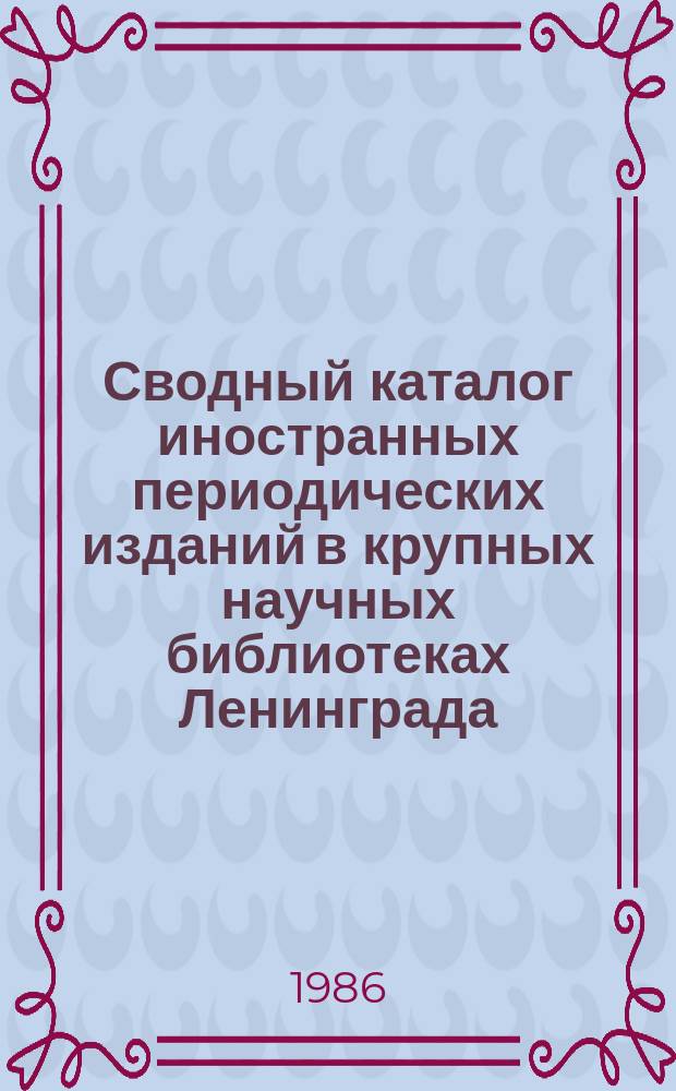 Сводный каталог иностранных периодических изданий в крупных научных библиотеках Ленинграда : (Доп. к изд. 1982/1983)