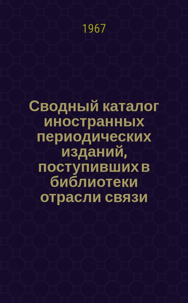 Сводный каталог иностранных периодических изданий, поступивших в библиотеки отрасли связи. Вып.3 : 1966