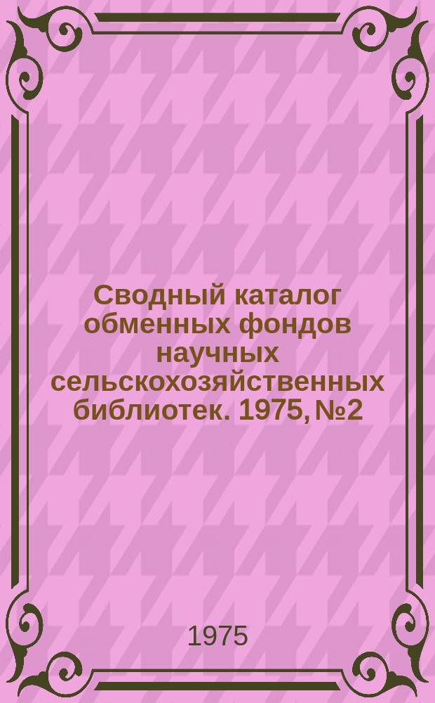 Сводный каталог обменных фондов научных сельскохозяйственных библиотек. 1975, №2 : Отечественная периодика
