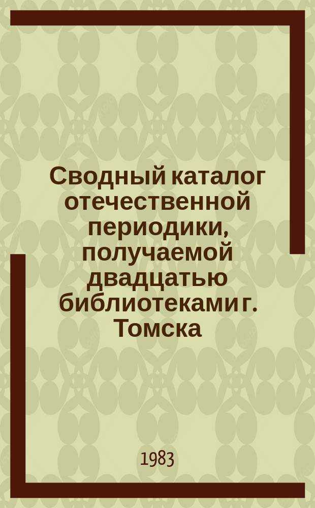 Сводный каталог отечественной периодики, получаемой двадцатью библиотеками г. Томска. 1983, Ч.2 : (Издания органов информации СССР)