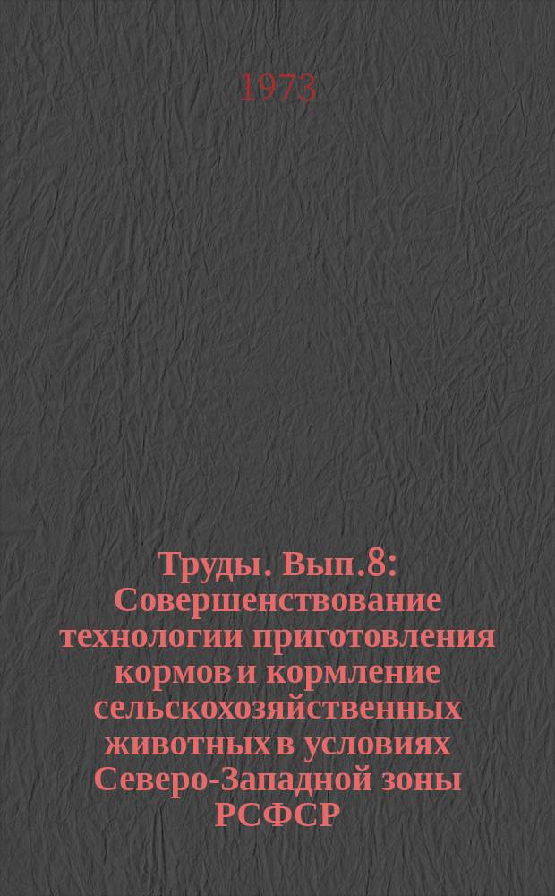 Труды. Вып.8 : Совершенствование технологии приготовления кормов и кормление сельскохозяйственных животных в условиях Северо-Западной зоны РСФСР