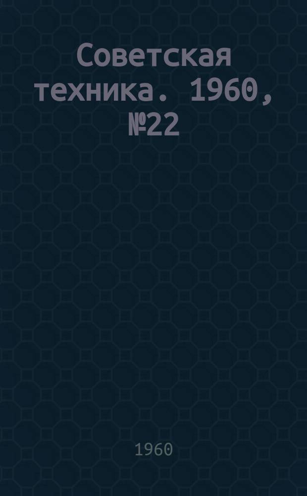 Советская техника. 1960, №22 : (Машиностроение)
