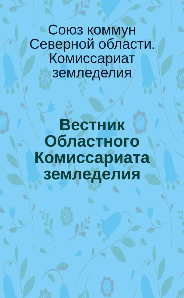 Вестник Областного Комиссариата земледелия : Еженед. журн. сел.-хоз. политики и культуры. Изд. обл. ком. земледелия Союза коммун. Сев.области