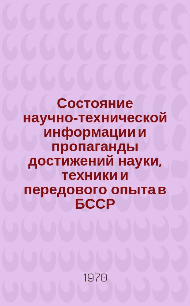 Состояние научно-технической информации и пропаганды достижений науки, техники и передового опыта в БССР : Отчет..
