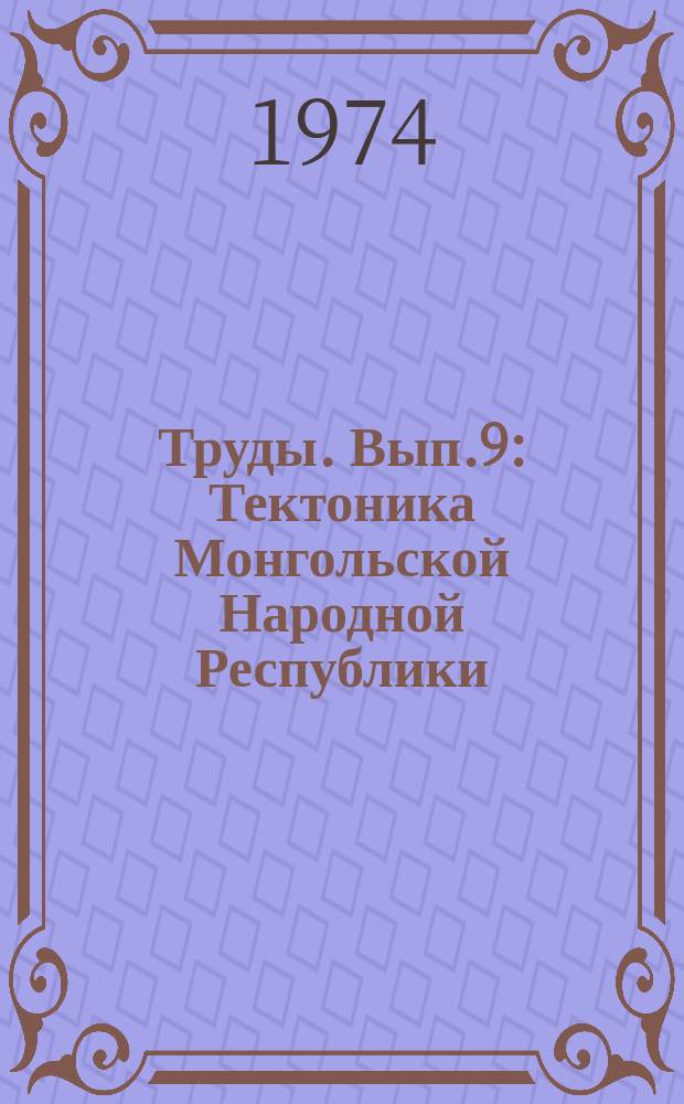 Труды. Вып.9 : Тектоника Монгольской Народной Республики