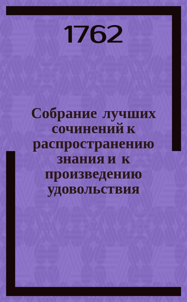 Собрание лучших сочинений к распространению знания и к произведению удовольствия, или Смешанная библиотека о разных физических, экономических, також до мануфактур и до коммерции принадлежащих вещах. Ч.1 : На месяцы генварь, февраль и март