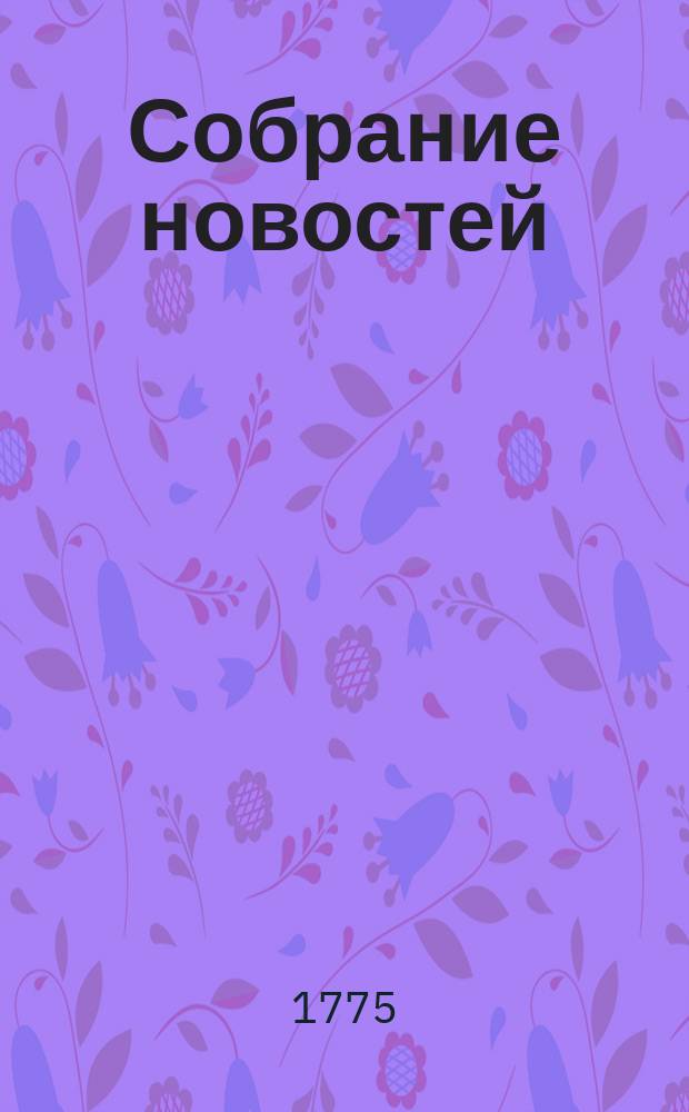 Собрание новостей : Ежемесячное сочинение содержащее в себе краткую историю настоящего времени, для примечания важнейшего в свете и предпочтительно в России произшествий успехов в науках и художествах полезных для человеческого рода изобретений, новых на российском языке сочинений и переводов, и прочих любопытных вещей кои могут служить к знанию, пользе и увеселению людей всякаго состояния. 1775, октябрь
