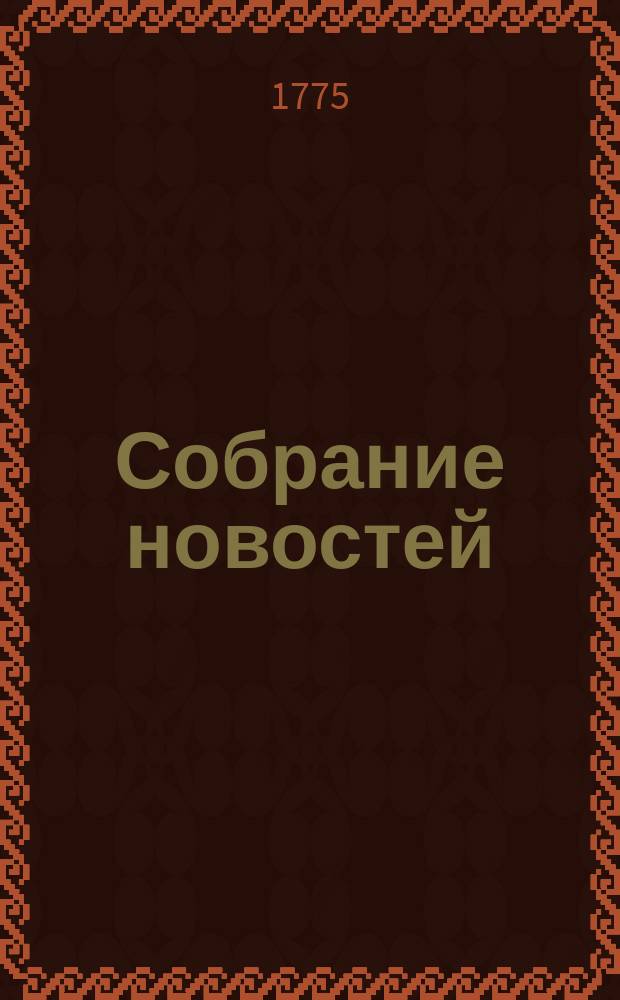 Собрание новостей : Ежемесячное сочинение содержащее в себе краткую историю настоящего времени, для примечания важнейшего в свете и предпочтительно в России произшествий успехов в науках и художествах полезных для человеческого рода изобретений, новых на российском языке сочинений и переводов, и прочих любопытных вещей кои могут служить к знанию, пользе и увеселению людей всякаго состояния. 1775, ноябрь
