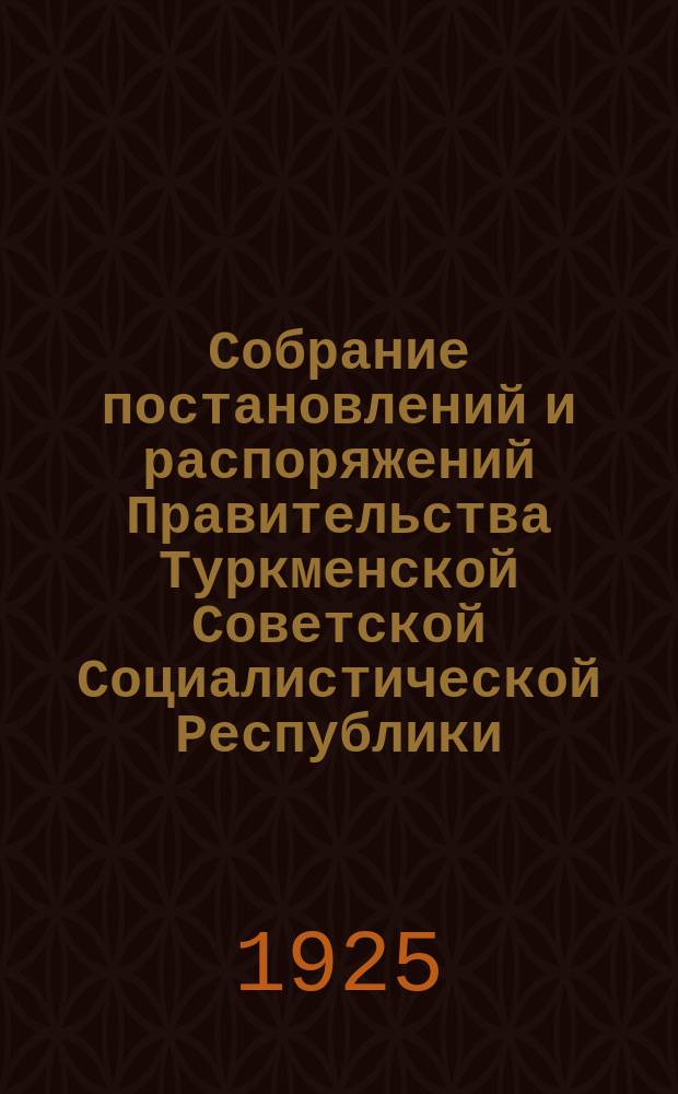 Собрание постановлений и распоряжений Правительства Туркменской Советской Социалистической Республики. 1925, №1(май)