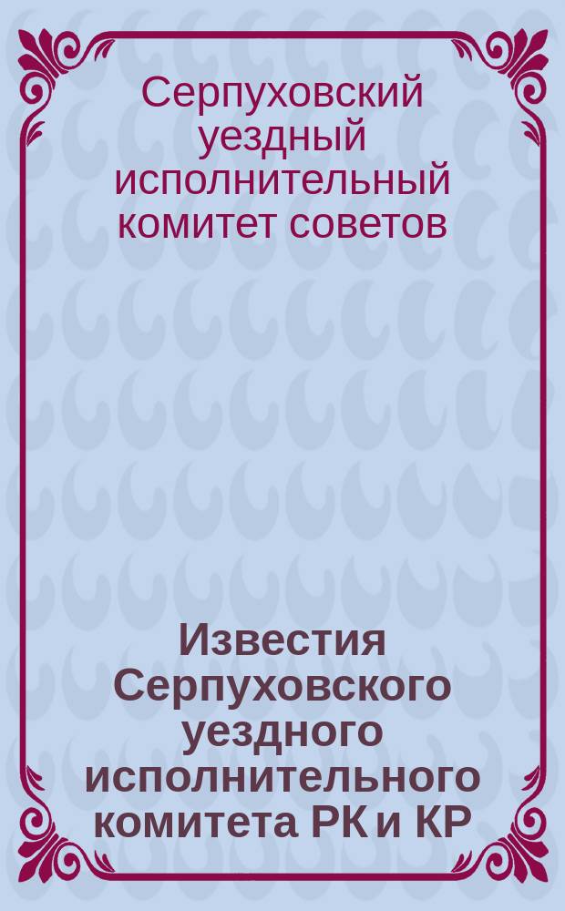 Известия Серпуховского уездного исполнительного комитета РК и КР : Оффиц. еженед. орган