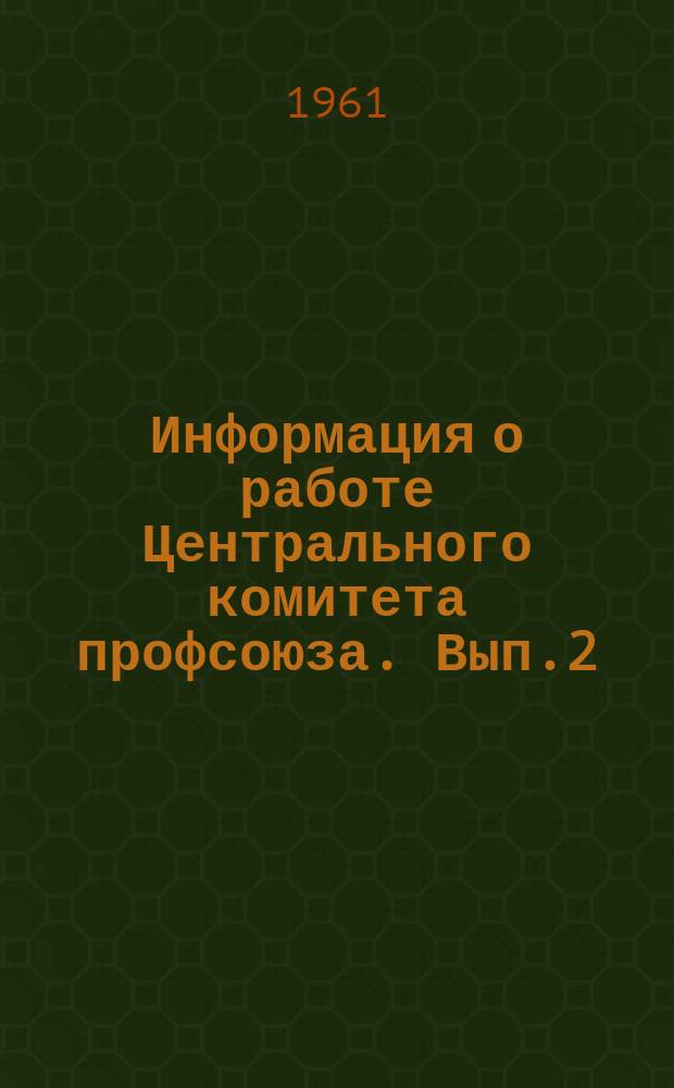 Информация о работе Центрального комитета профсоюза. Вып.2 : (Апр.1960 г.-апр. 1961 г.)